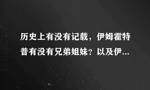历史上有没有记载，伊姆霍特普有没有兄弟姐妹？以及伊姆霍特普和左塞王的生猝年？