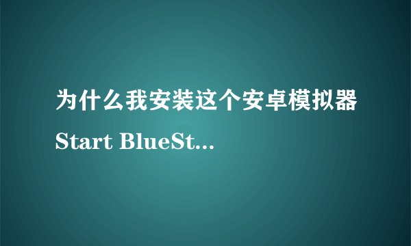 为什么我安装这个安卓模拟器Start BlueStacks 总是出现这个 跪求解决