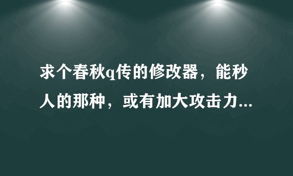 求个春秋q传的修改器，能秒人的那种，或有加大攻击力。高分。