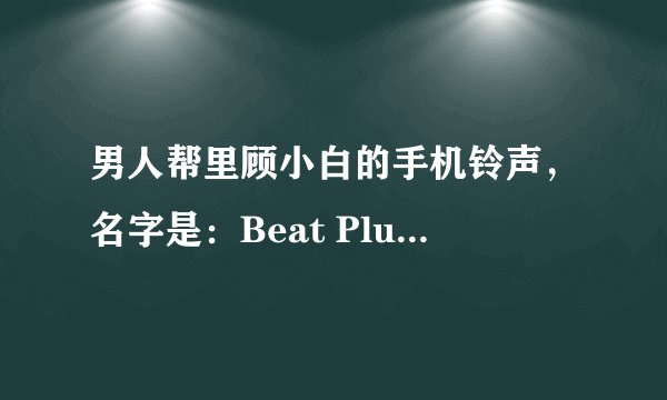 男人帮里顾小白的手机铃声，名字是：Beat Plucker。谁有可以发给我吗 邮箱75789413@qq.com