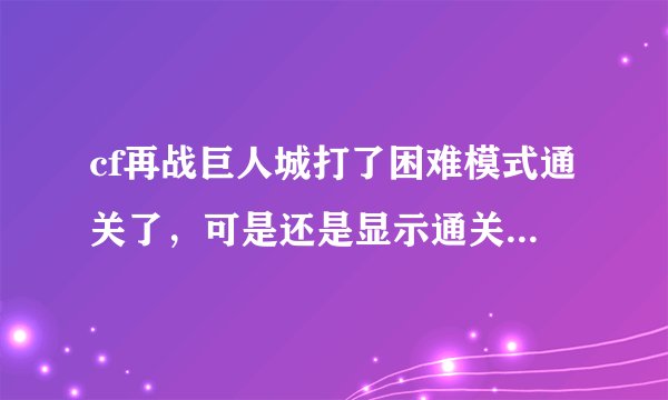 cf再战巨人城打了困难模式通关了，可是还是显示通关为0 蛋疼死了