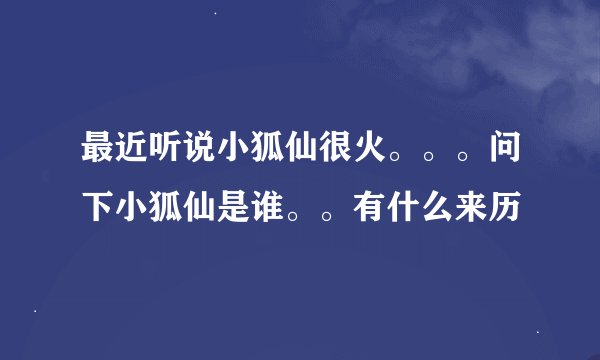 最近听说小狐仙很火。。。问下小狐仙是谁。。有什么来历