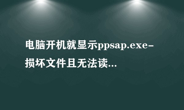 电脑开机就显示ppsap.exe-损坏文件且无法读取，请运行chkdsk工具，运行了还是不行