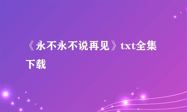 《永不永不说再见》txt全集下载