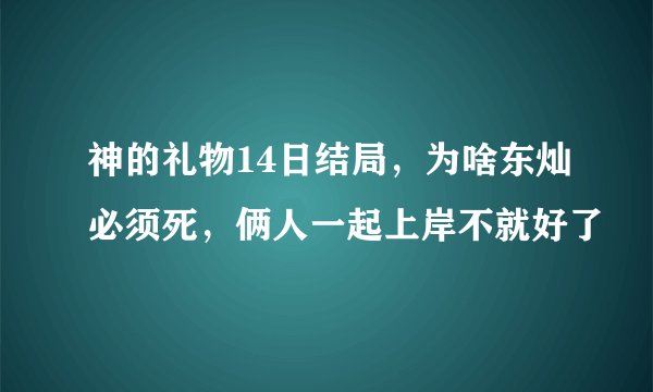 神的礼物14日结局，为啥东灿必须死，俩人一起上岸不就好了