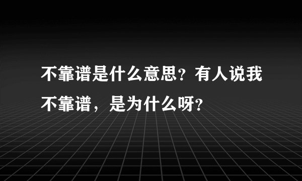 不靠谱是什么意思？有人说我不靠谱，是为什么呀？