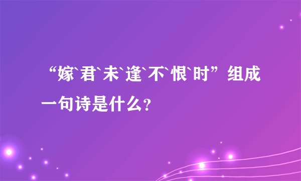 “嫁`君`未`逢`不`恨`时”组成一句诗是什么？