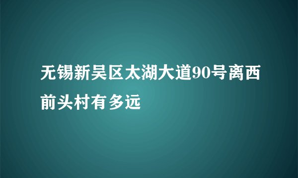 无锡新吴区太湖大道90号离西前头村有多远