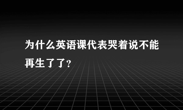 为什么英语课代表哭着说不能再生了了？
