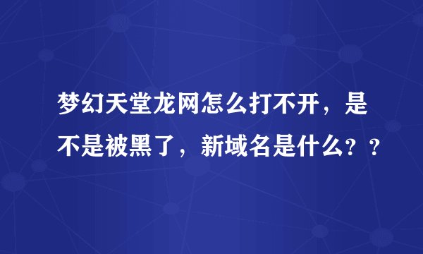 梦幻天堂龙网怎么打不开，是不是被黑了，新域名是什么？？