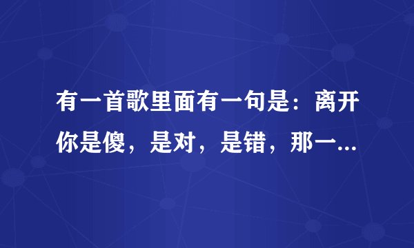 有一首歌里面有一句是：离开你是傻，是对，是错，那一首歌是是名字啊？
