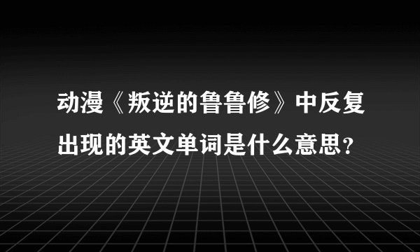 动漫《叛逆的鲁鲁修》中反复出现的英文单词是什么意思？