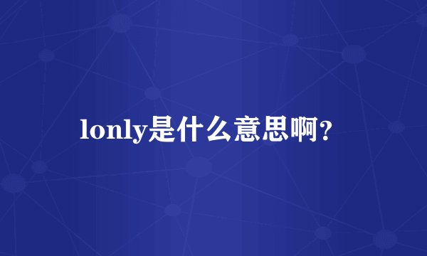 lonly是什么意思啊？
