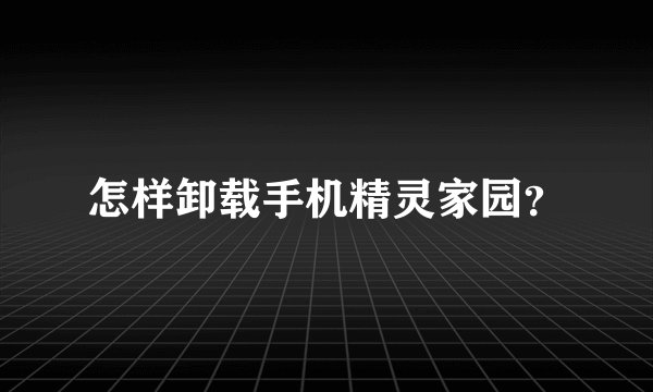怎样卸载手机精灵家园？