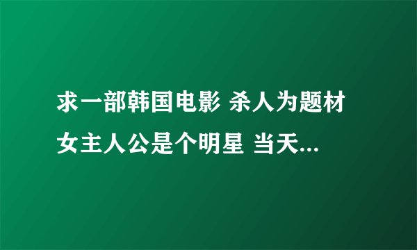 求一部韩国电影 杀人为题材 女主人公是个明星 当天在她家无意杀了好几个为了追求她 碰巧一同去她家表白的