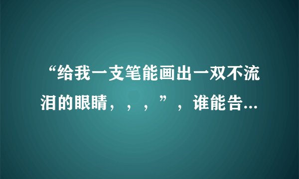 “给我一支笔能画出一双不流泪的眼睛，，，”，谁能告诉我她的歌名是什么