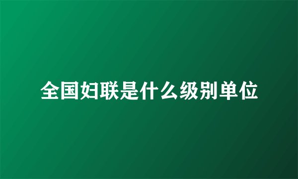 全国妇联是什么级别单位