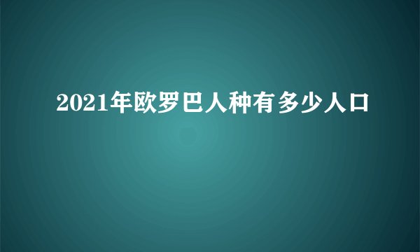 2021年欧罗巴人种有多少人口
