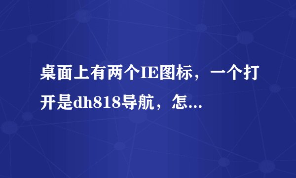 桌面上有两个IE图标，一个打开是dh818导航，怎样删除？