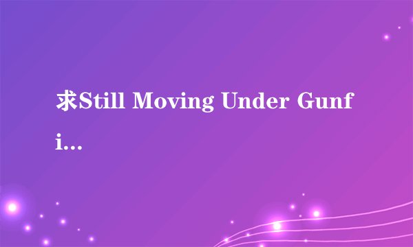 求Still Moving Under Gunfire的歌词和中文对照