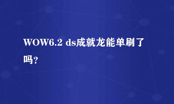 WOW6.2 ds成就龙能单刷了吗？