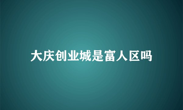 大庆创业城是富人区吗