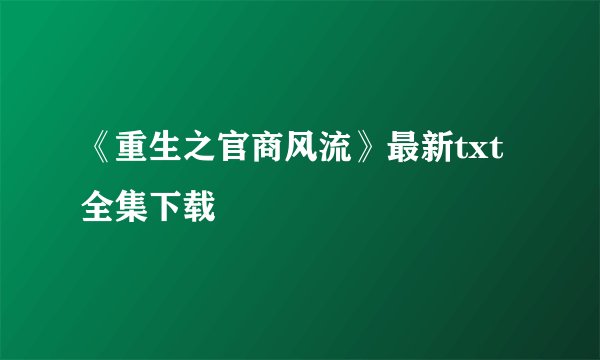 《重生之官商风流》最新txt全集下载