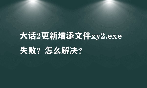 大话2更新增添文件xy2.exe失败？怎么解决？
