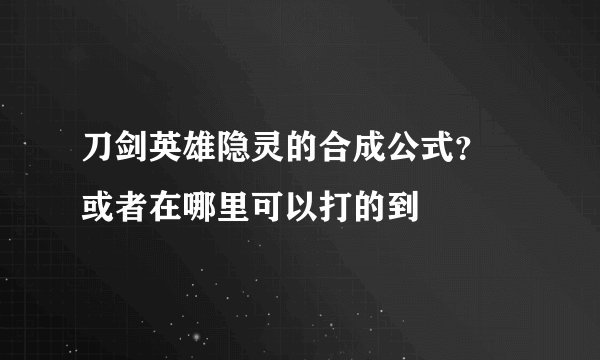 刀剑英雄隐灵的合成公式？ 或者在哪里可以打的到
