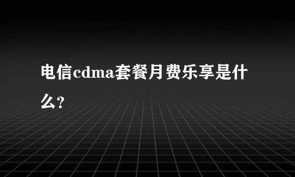电信cdma套餐月费乐享是什么？