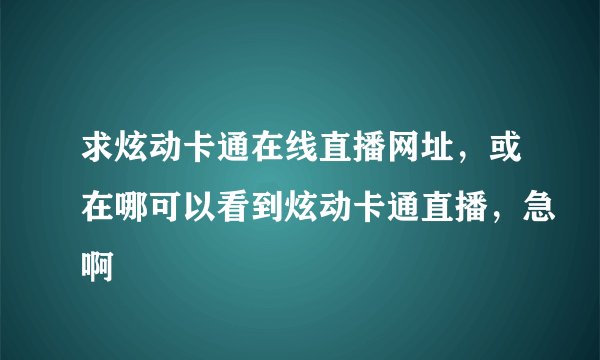 求炫动卡通在线直播网址，或在哪可以看到炫动卡通直播，急啊