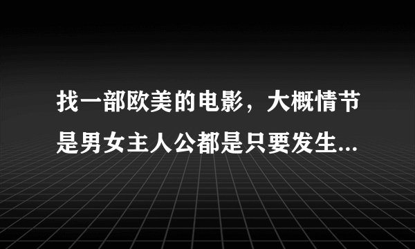 找一部欧美的电影，大概情节是男女主人公都是只要发生关系后就会改变性别的