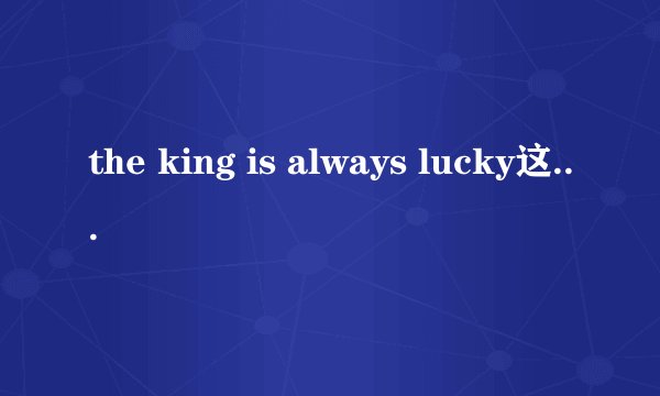 the king is always lucky这句话什么意思