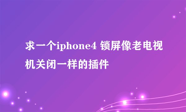 求一个iphone4 锁屏像老电视机关闭一样的插件