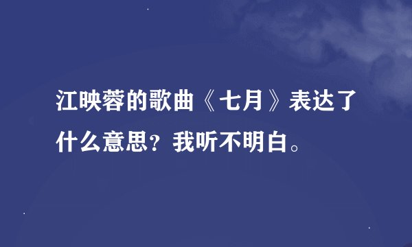 江映蓉的歌曲《七月》表达了什么意思？我听不明白。