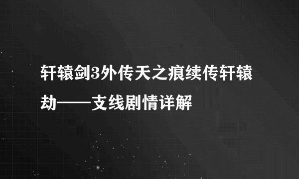 轩辕剑3外传天之痕续传轩辕劫——支线剧情详解