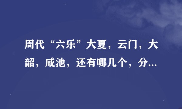 周代“六乐”大夏，云门，大韶，咸池，还有哪几个，分别介绍下，给分呦*o*！
