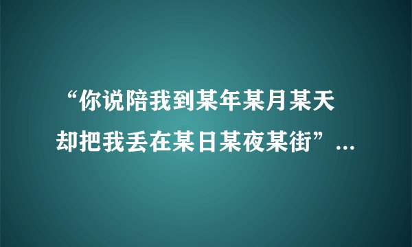 “你说陪我到某年某月某天 却把我丢在某日某夜某街”是那首歌里的歌词 谁唱的？？