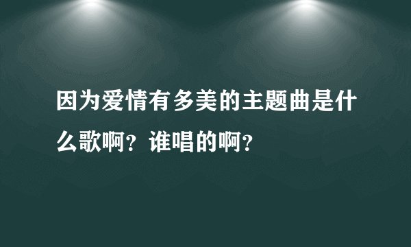 因为爱情有多美的主题曲是什么歌啊？谁唱的啊？
