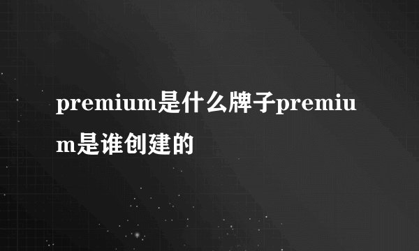 premium是什么牌子premium是谁创建的