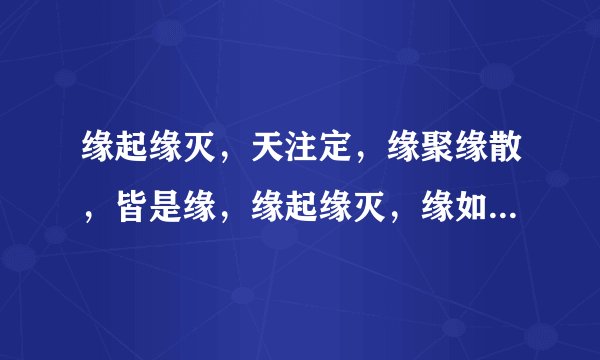 缘起缘灭，天注定，缘聚缘散，皆是缘，缘起缘灭，缘如水，缘聚缘散终归土，缘起缘灭，花开花谢，缘聚缘散