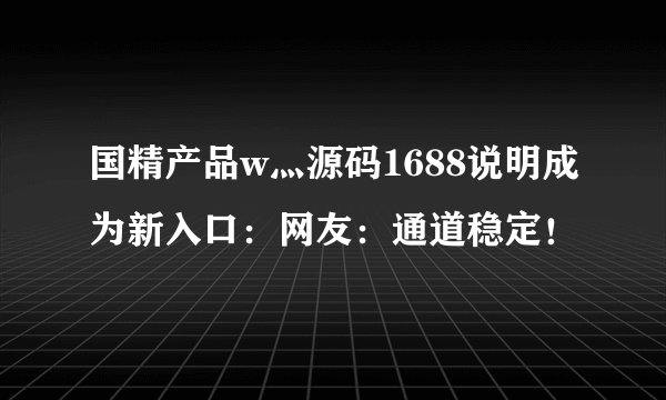 国精产品w灬源码1688说明成为新入口:网友:通道稳定!