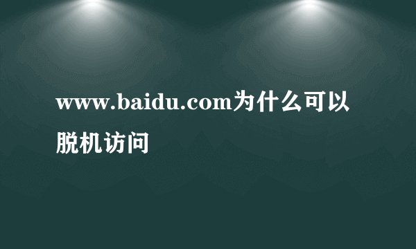 www.baidu.com为什么可以脱机访问