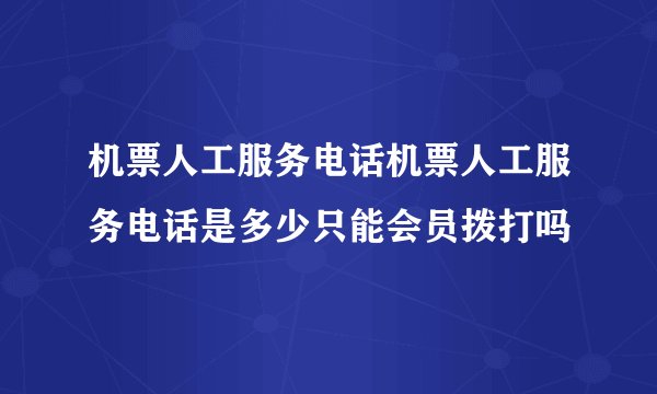 机票人工服务电话机票人工服务电话是多少只能会员拨打吗
