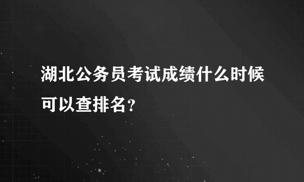 湖北公务员考试成绩什么时候可以查排名？