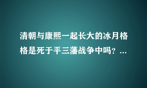清朝与康熙一起长大的冰月格格是死于平三藩战争中吗？她是卧底吗？