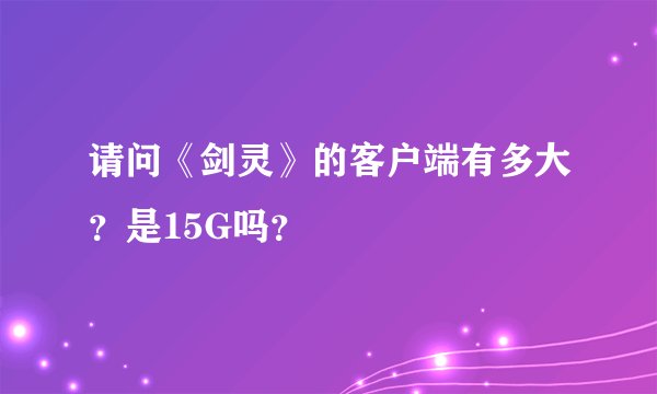 请问《剑灵》的客户端有多大？是15G吗？
