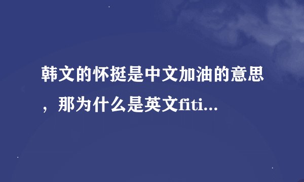 韩文的怀挺是中文加油的意思，那为什么是英文fiting？这不是打架拳击的意思吗?