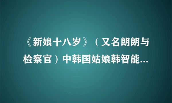 《新娘十八岁》（又名朗朗与检察官）中韩国姑娘韩智能娇媚演出的角色叫什么名字？ 这部戏的全部演员真名