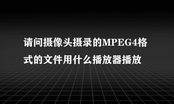 请问摄像头摄录的MPEG4格式的文件用什么播放器播放